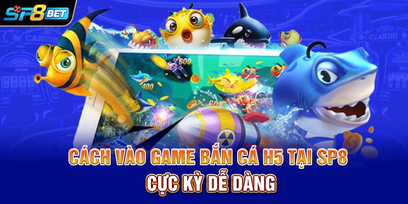 Cách vào game bắn cá H5 tại SP8 cực kỳ dễ dàng
